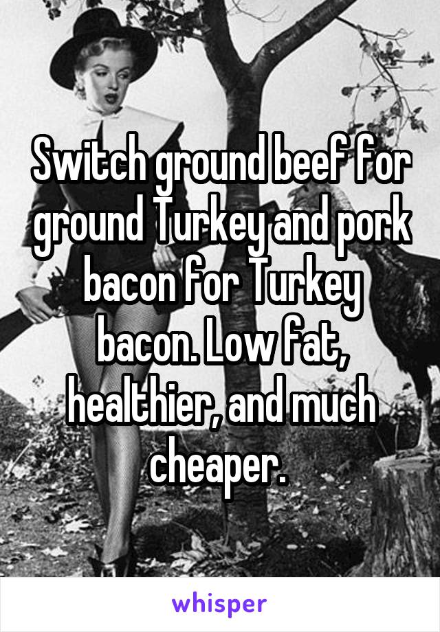 Switch ground beef for ground Turkey and pork bacon for Turkey bacon. Low fat, healthier, and much cheaper. 
