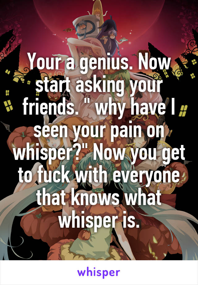 Your a genius. Now start asking your friends. " why have I seen your pain on whisper?" Now you get to fuck with everyone that knows what whisper is.