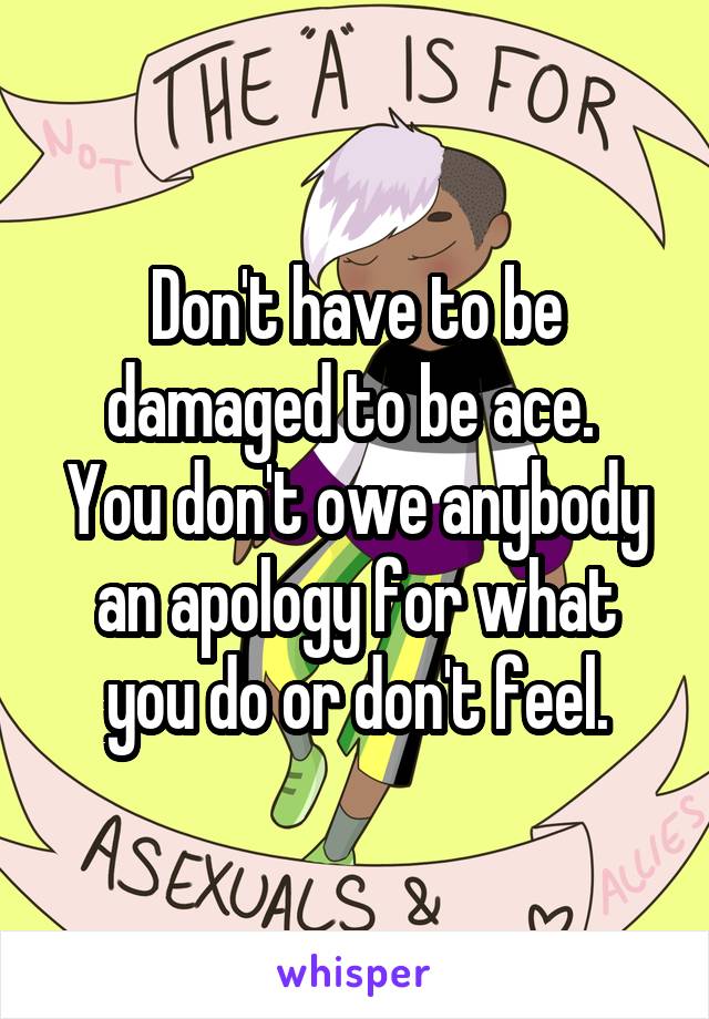 Don't have to be damaged to be ace. 
You don't owe anybody an apology for what you do or don't feel.