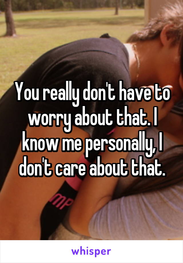 You really don't have to worry about that. I know me personally, I don't care about that.