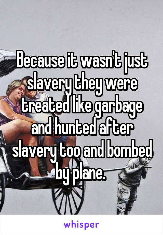 Because it wasn't just slavery they were treated like garbage and hunted after slavery too and bombed by plane. 