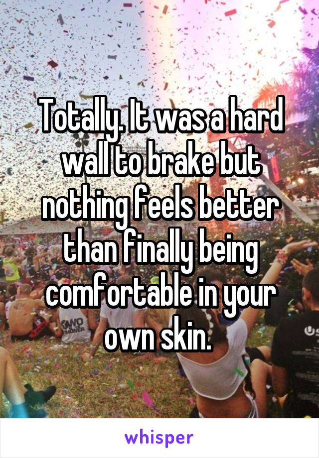 Totally. It was a hard wall to brake but nothing feels better than finally being comfortable in your own skin. 