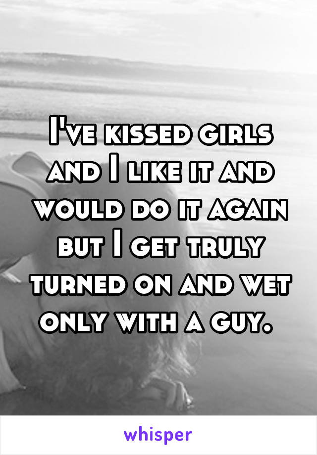 I've kissed girls and I like it and would do it again but I get truly turned on and wet only with a guy. 