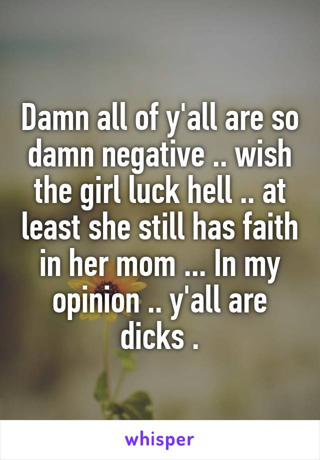 Damn all of y'all are so damn negative .. wish the girl luck hell .. at least she still has faith in her mom ... In my opinion .. y'all are dicks .