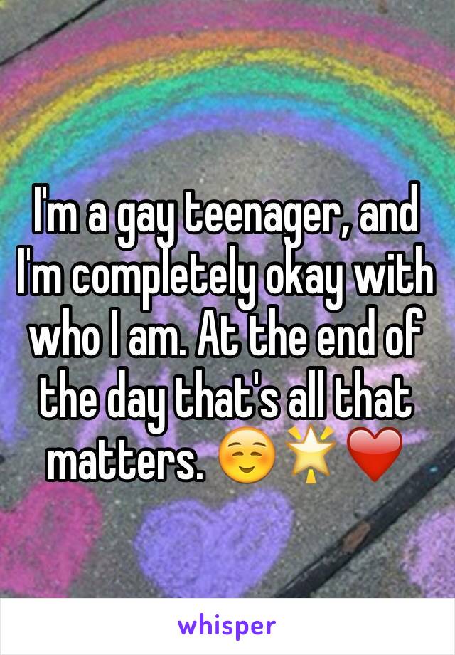 I'm a gay teenager, and I'm completely okay with who I am. At the end of the day that's all that matters. ☺️🌟❤️