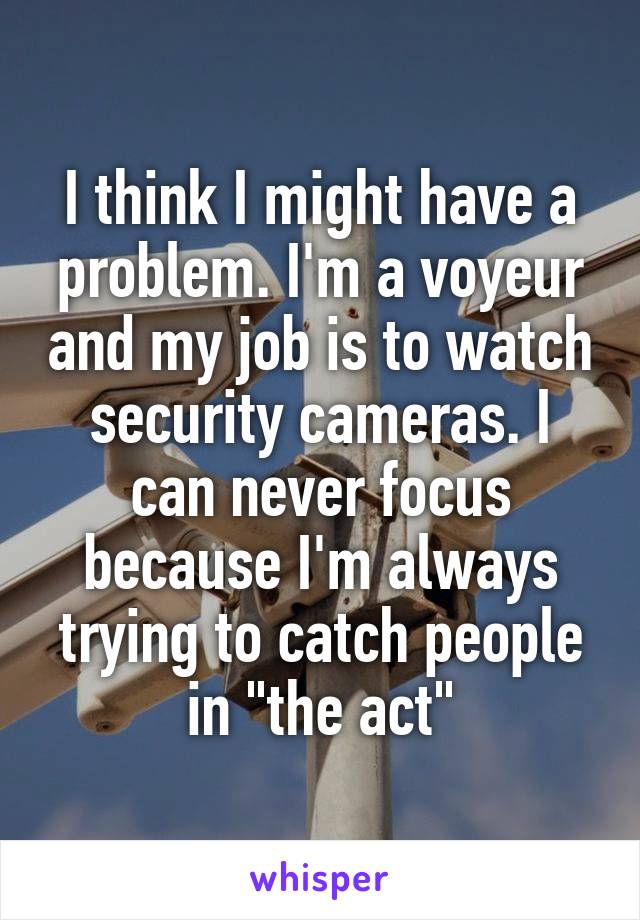 I think I might have a problem. I'm a voyeur and my job is to watch security cameras. I can never focus because I'm always trying to catch people in "the act"