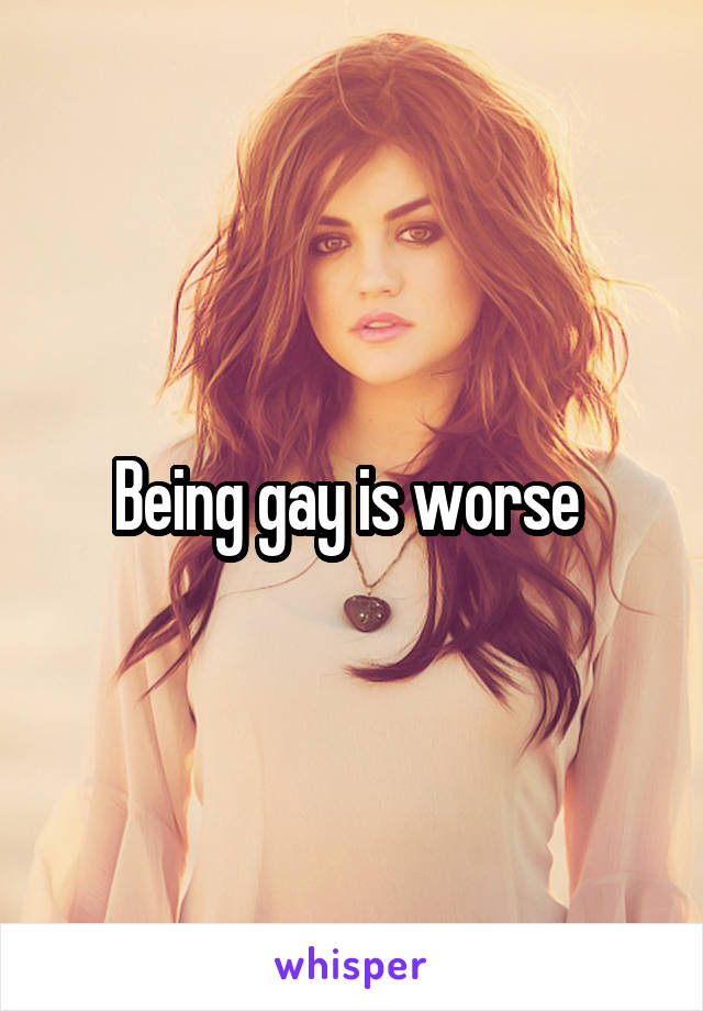 Being gay is worse 