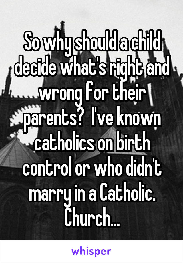 So why should a child decide what's right and wrong for their parents?  I've known catholics on birth control or who didn't marry in a Catholic. Church...