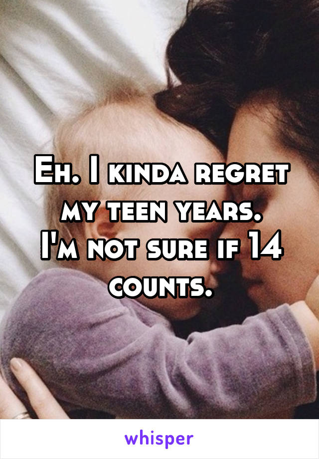 Eh. I kinda regret my teen years.
I'm not sure if 14 counts.