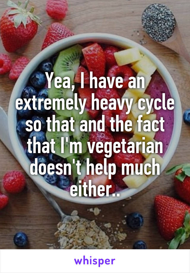 Yea, I have an extremely heavy cycle so that and the fact that I'm vegetarian doesn't help much either..