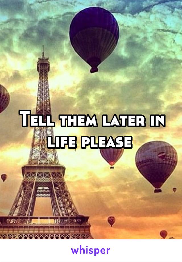 Tell them later in life please 