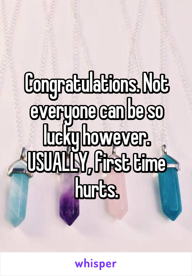 Congratulations. Not everyone can be so lucky however. USUALLY, first time hurts.