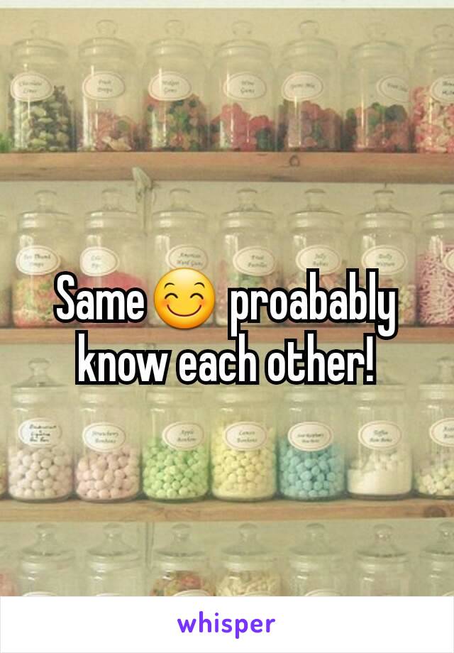 Same😊 proabably know each other!