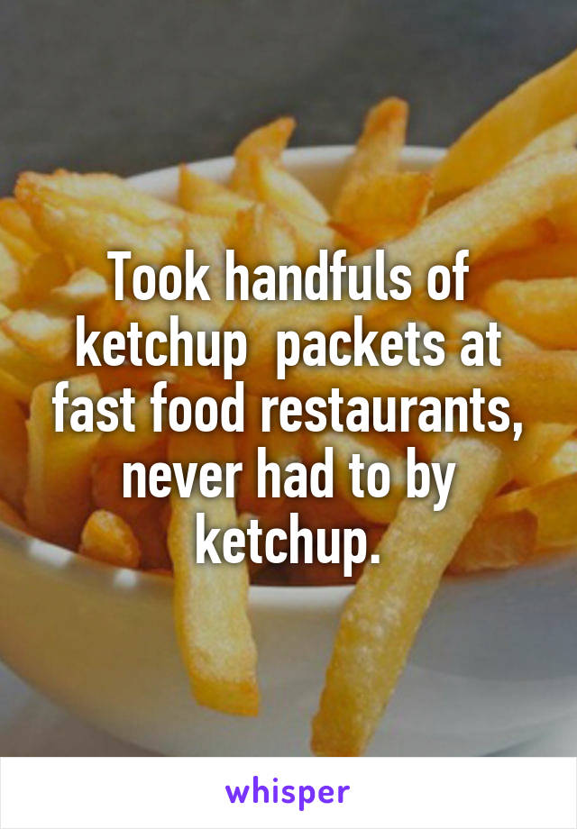 Took handfuls of ketchup  packets at fast food restaurants, never had to by ketchup.