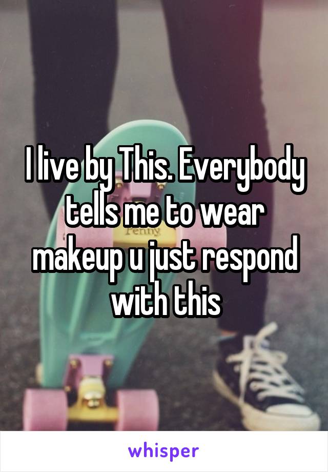I live by This. Everybody tells me to wear makeup u just respond with this