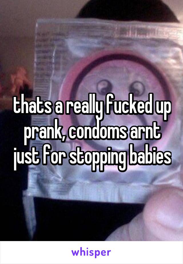 thats a really fucked up prank, condoms arnt just for stopping babies