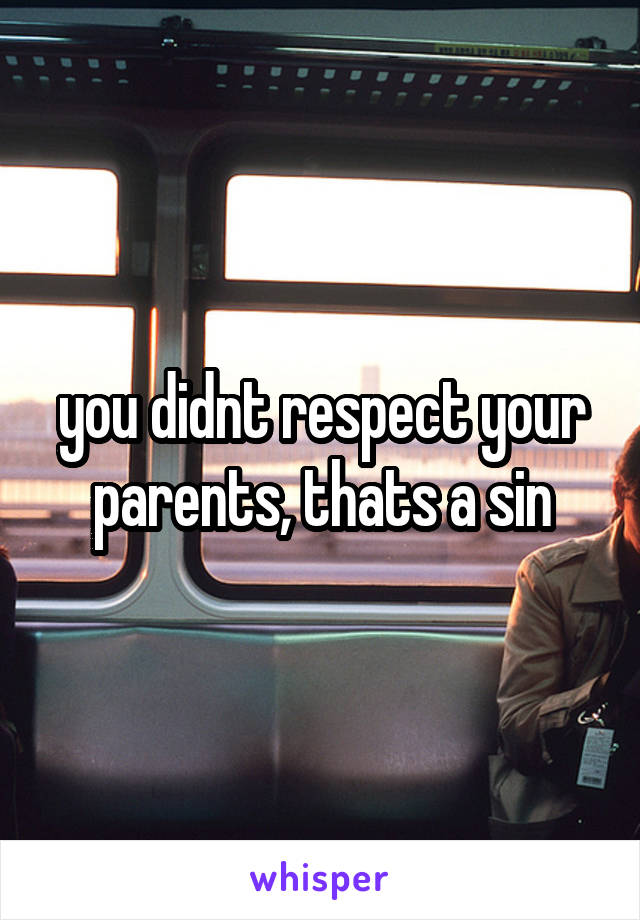 you didnt respect your parents, thats a sin