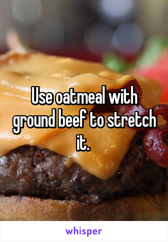 Use oatmeal with ground beef to stretch it. 