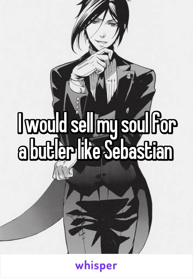 I would sell my soul for a butler like Sebastian 