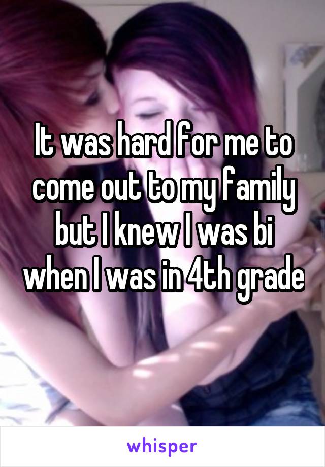 It was hard for me to come out to my family but I knew I was bi when I was in 4th grade 