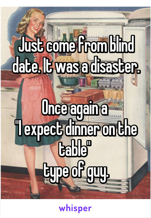 Just come from blind date. It was a disaster.

Once again a 
"I expect dinner on the table" 
type of guy.