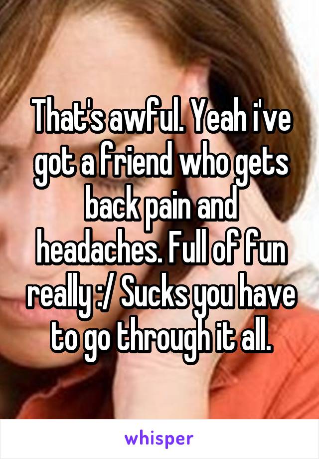 That's awful. Yeah i've got a friend who gets back pain and headaches. Full of fun really :/ Sucks you have to go through it all.