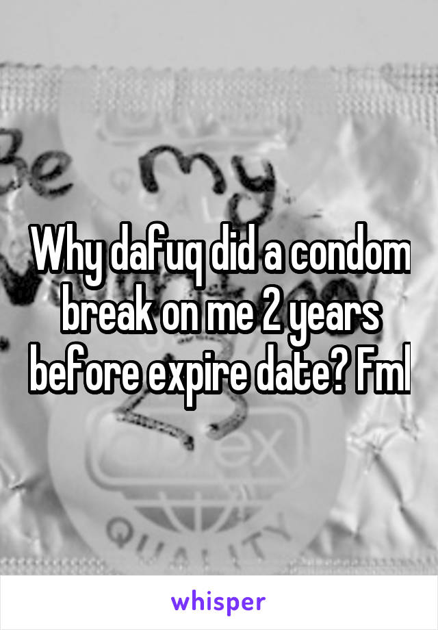 Why dafuq did a condom break on me 2 years before expire date? Fml