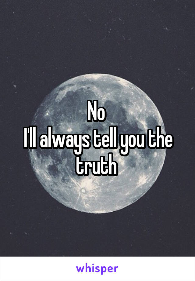 No 
I'll always tell you the truth 