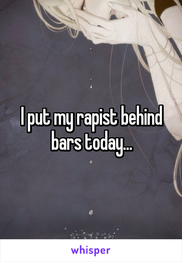 I put my rapist behind bars today...