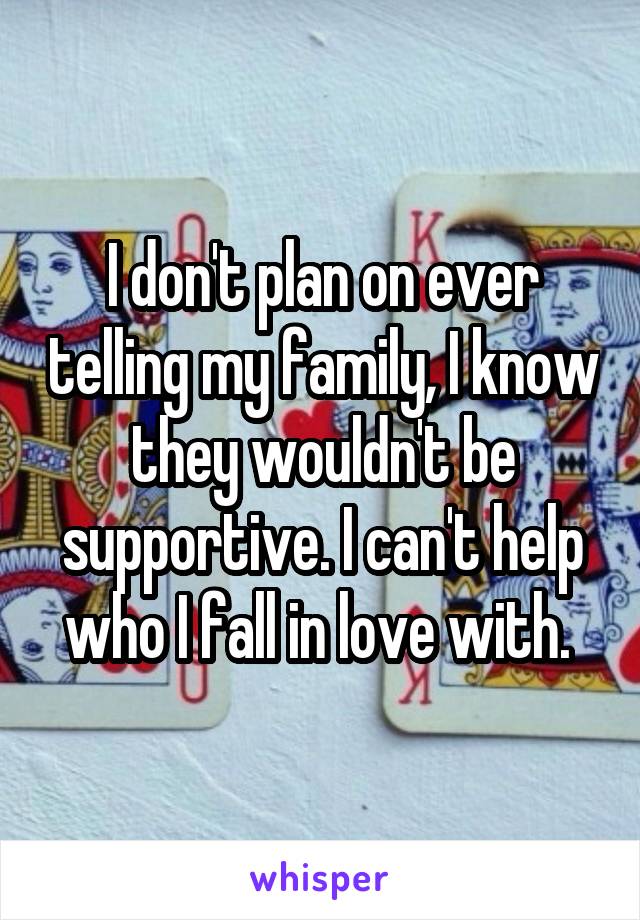 I don't plan on ever telling my family, I know they wouldn't be supportive. I can't help who I fall in love with. 