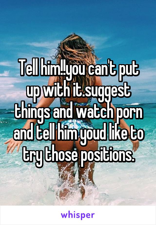 Tell him!!you can't put up with it.suggest things and watch porn and tell him youd like to try those positions.