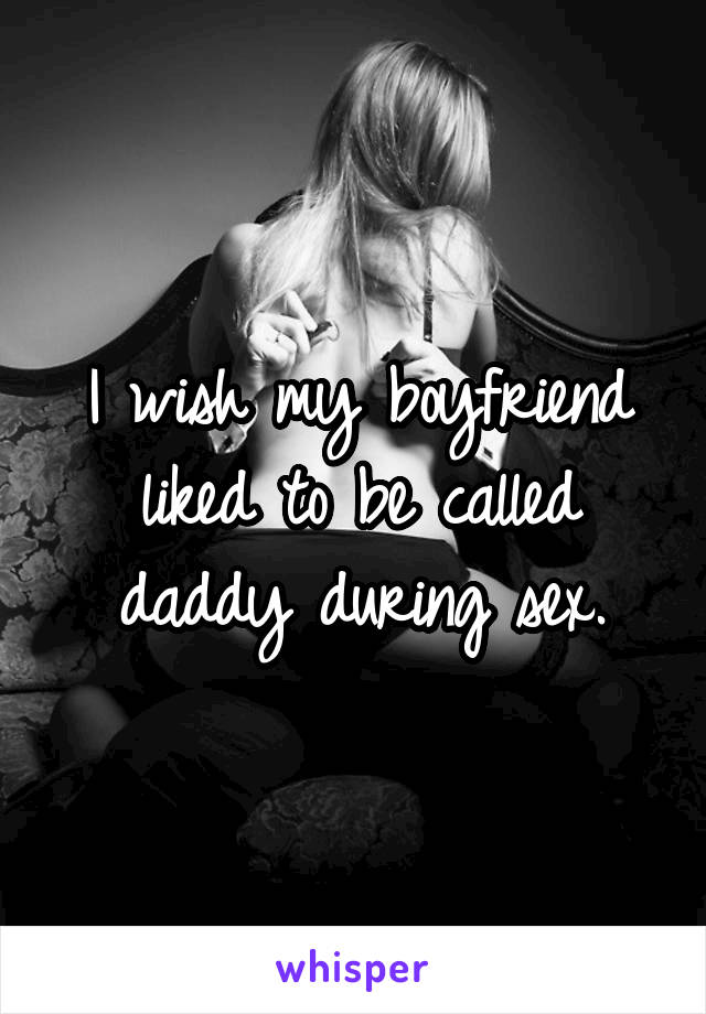 I wish my boyfriend liked to be called daddy during sex.