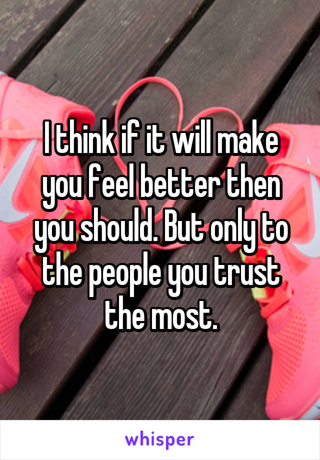 I think if it will make you feel better then you should. But only to the people you trust the most.