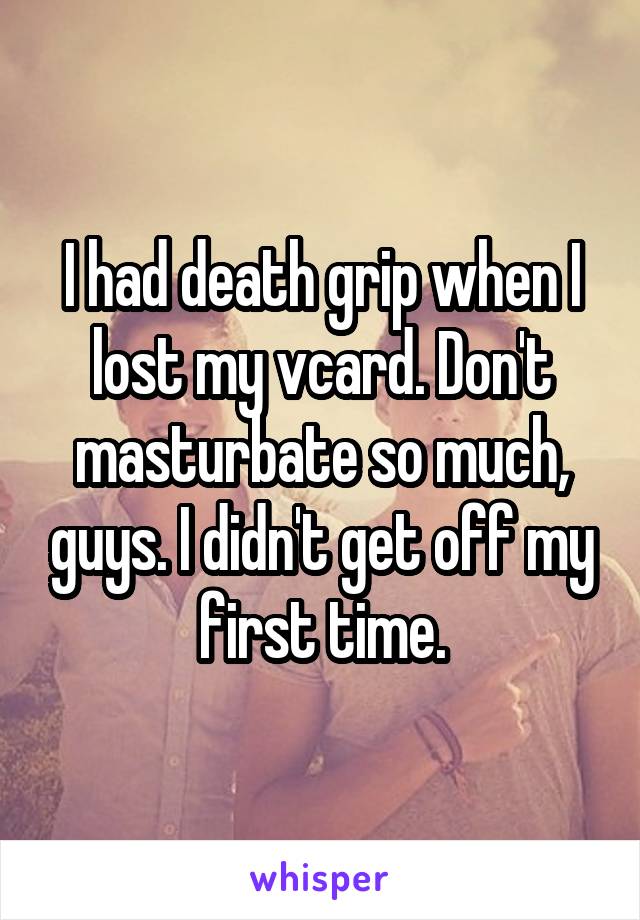 I had death grip when I lost my vcard. Don't masturbate so much, guys. I didn't get off my first time.