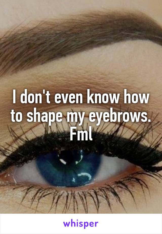 I don't even know how to shape my eyebrows. Fml