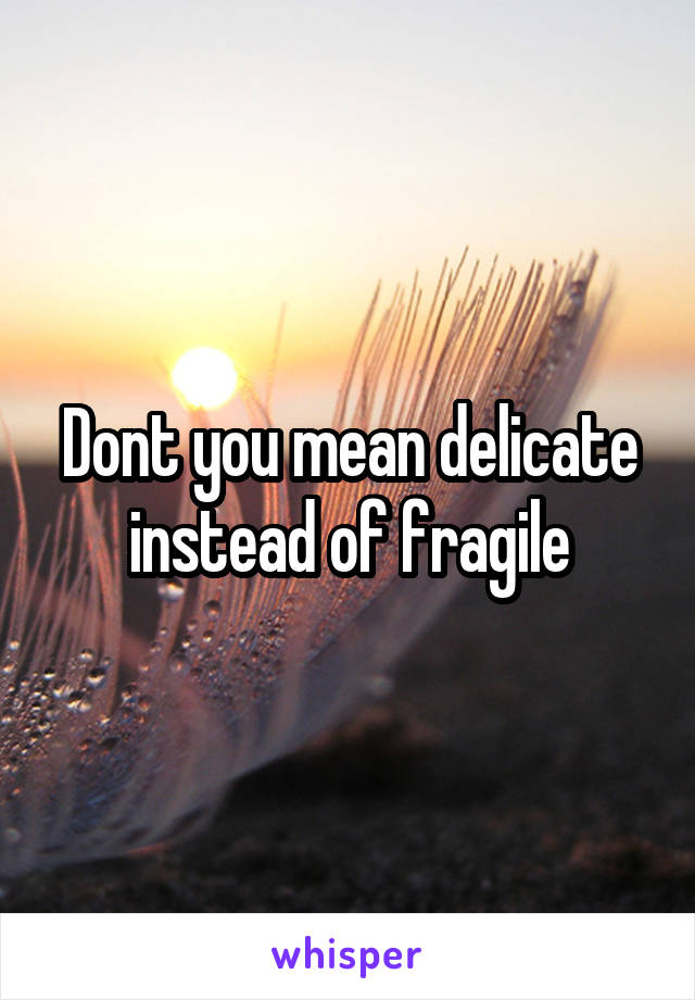Dont you mean delicate instead of fragile