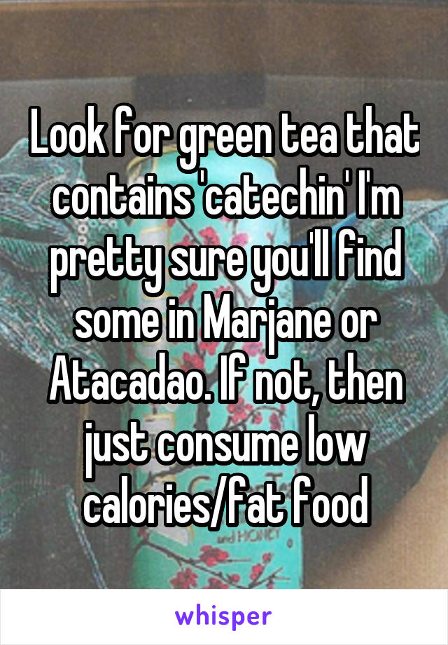 Look for green tea that contains 'catechin' I'm pretty sure you'll find some in Marjane or Atacadao. If not, then just consume low calories/fat food