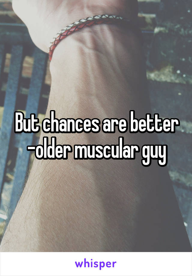 But chances are better -older muscular guy