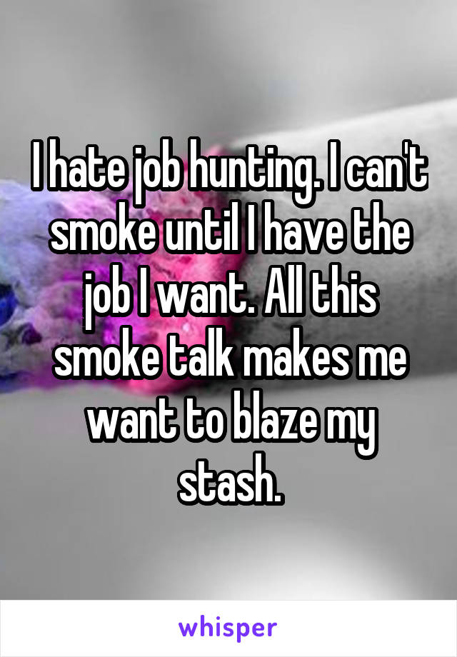 I hate job hunting. I can't smoke until I have the job I want. All this smoke talk makes me want to blaze my stash.