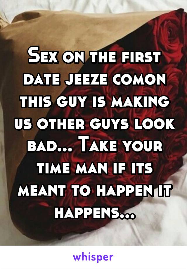 Sex on the first date jeeze comon this guy is making us other guys look bad... Take your time man if its meant to happen it happens...