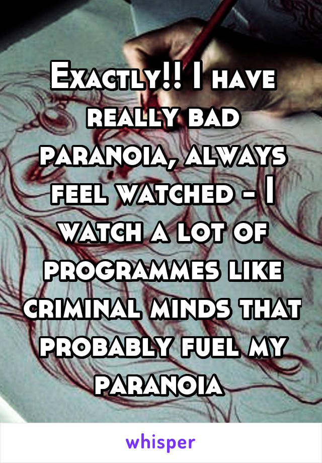 Exactly!! I have really bad paranoia, always feel watched - I watch a lot of programmes like criminal minds that probably fuel my paranoia 