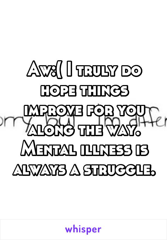 Aw:( I truly do hope things improve for you along the way. Mental illness is always a struggle.