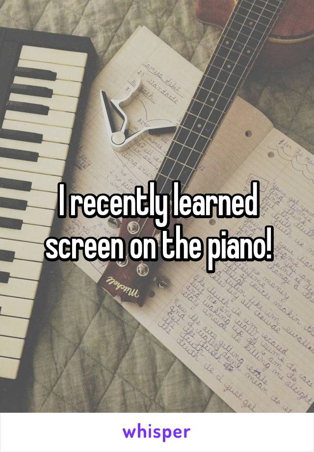 I recently learned screen on the piano!