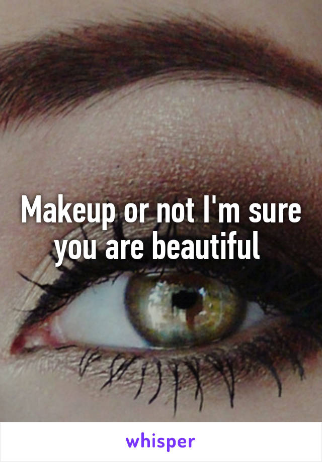 Makeup or not I'm sure you are beautiful 