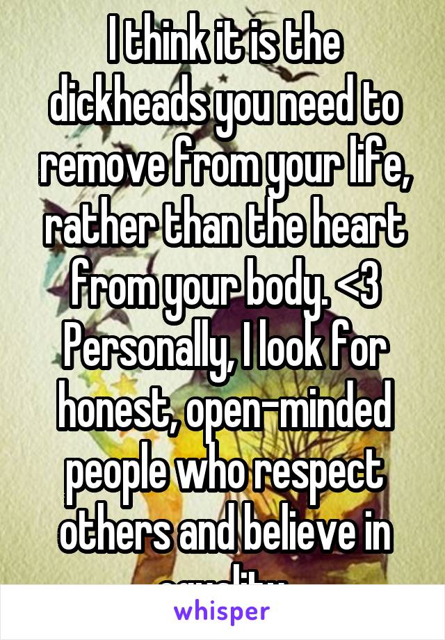 I think it is the dickheads you need to remove from your life, rather than the heart from your body. <3
Personally, I look for honest, open-minded people who respect others and believe in equality.
