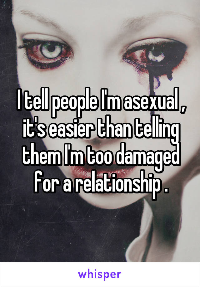 I tell people I'm asexual , it's easier than telling them I'm too damaged for a relationship .