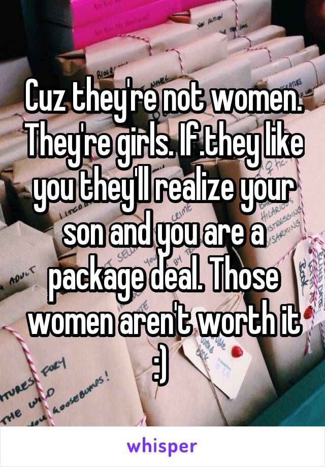 Cuz they're not women. They're girls. If.they like you they'll realize your son and you are a package deal. Those women aren't worth it :) 