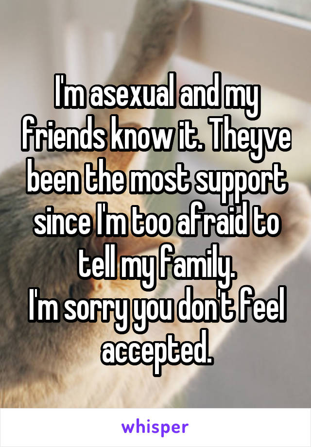 I'm asexual and my friends know it. Theyve been the most support since I'm too afraid to tell my family.
I'm sorry you don't feel accepted.