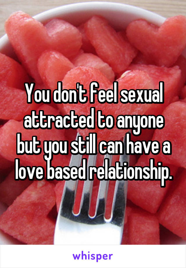 You don't feel sexual attracted to anyone but you still can have a love based relationship.