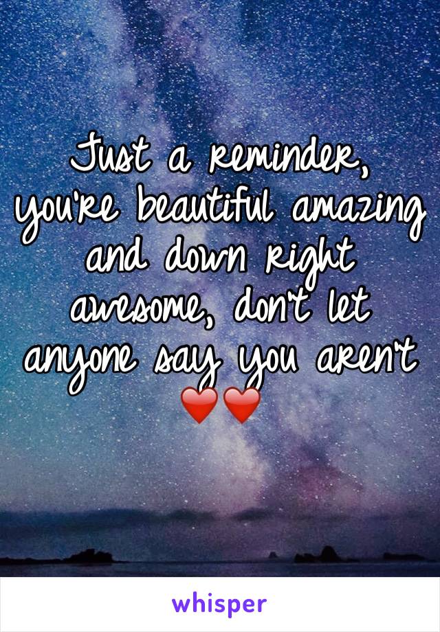 Just a reminder, you're beautiful amazing and down right awesome, don't let anyone say you aren't ❤️❤️